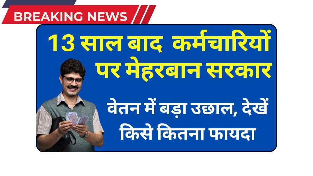 13 साल बाद कर्मचारियों पर मेहरबान हुई सरकार: वेतन में बड़ा उछाल, जानिए किसे कितना फायदा